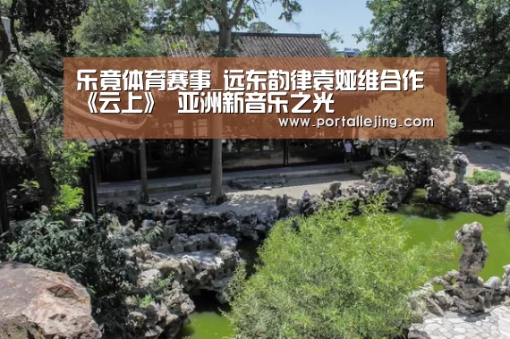 乐竟体育赛事_远东韵律袁娅维合作《云上》 亚洲新音乐之光(图4) 乐竟体育app