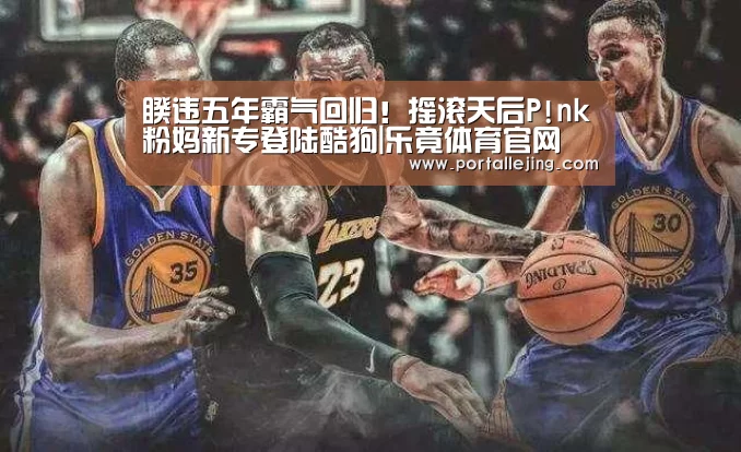 睽违五年霸气回归!摇滚天后P!nk粉妈新专登陆酷狗|乐竟体育官网(图1) 乐竟体育平台