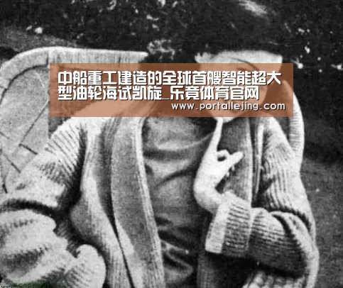中船重工建造的全球首艘智能超大型油轮海试凯旋_乐竟体育官网(图4) 乐竟体育赛事