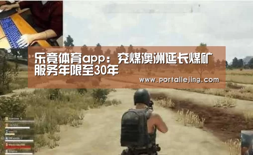 乐竟体育app:兖煤澳洲延长煤矿服务年限至30年(图1) 乐竟体育官网