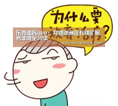 乐竟体育app:兖煤澳洲延长煤矿服务年限至30年(图3) 乐竟体育平台